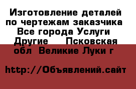 Изготовление деталей по чертежам заказчика - Все города Услуги » Другие   . Псковская обл.,Великие Луки г.